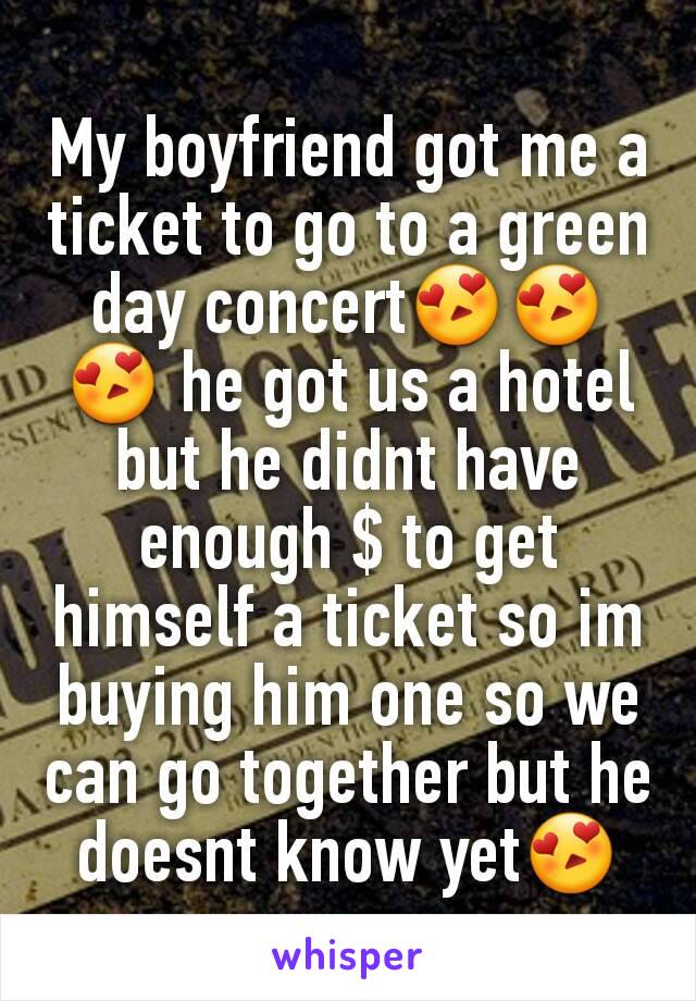 My boyfriend got me a ticket to go to a green day concert😍😍😍 he got us a hotel but he didnt have enough $ to get himself a ticket so im buying him one so we can go together but he doesnt know yet😍