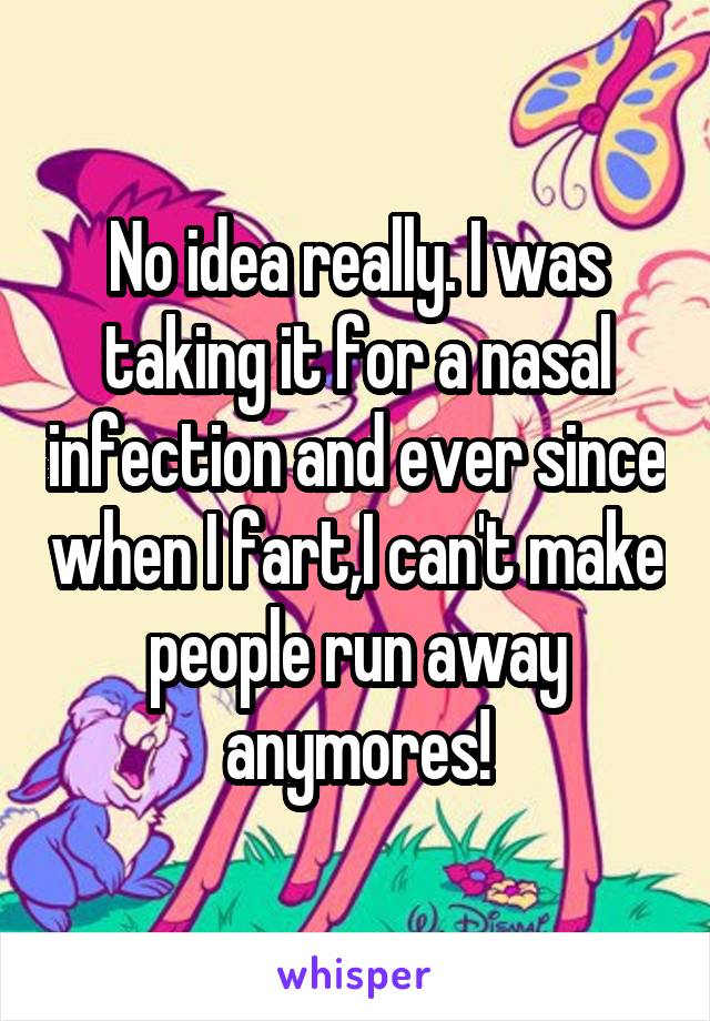 No idea really. I was taking it for a nasal infection and ever since when I fart,I can't make people run away anymores!