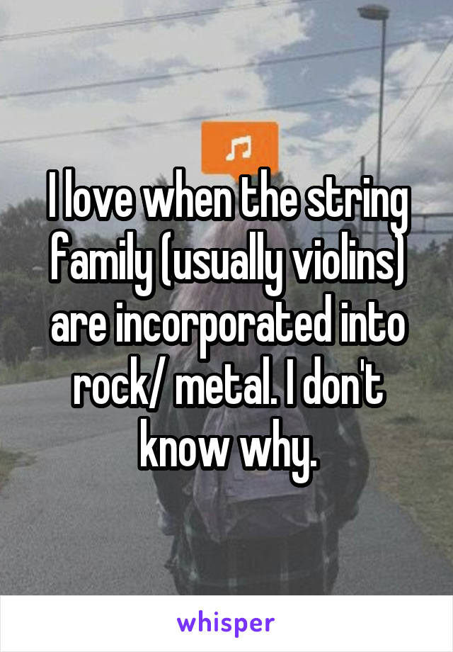 I love when the string family (usually violins) are incorporated into rock/ metal. I don't know why.