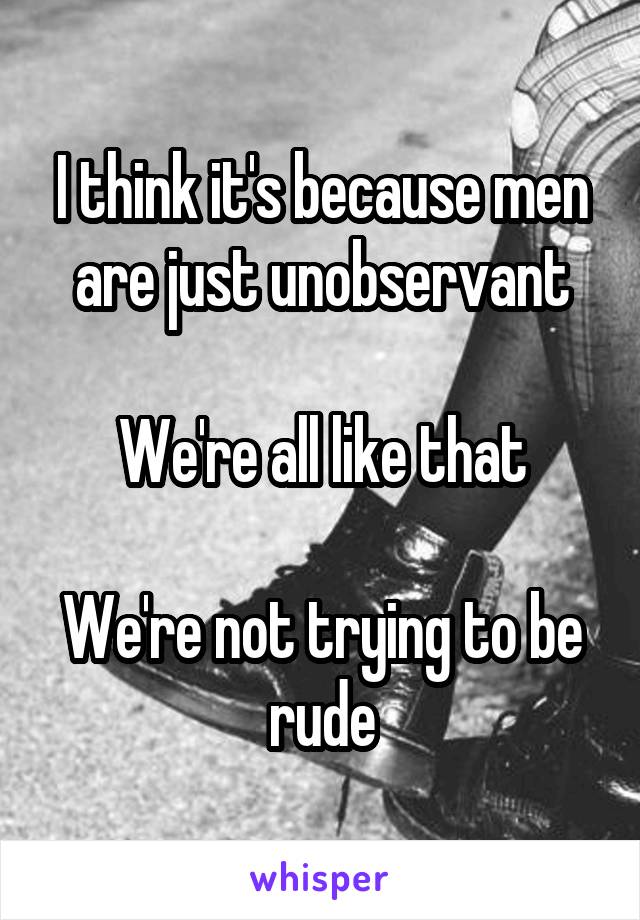 I think it's because men are just unobservant

We're all like that

We're not trying to be rude