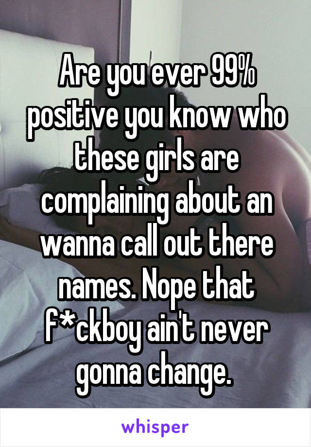 Are you ever 99% positive you know who these girls are complaining about an wanna call out there names. Nope that f*ckboy ain't never gonna change. 