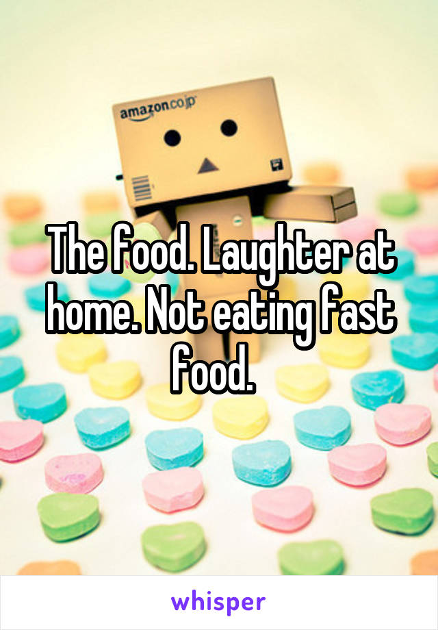 The food. Laughter at home. Not eating fast food.  