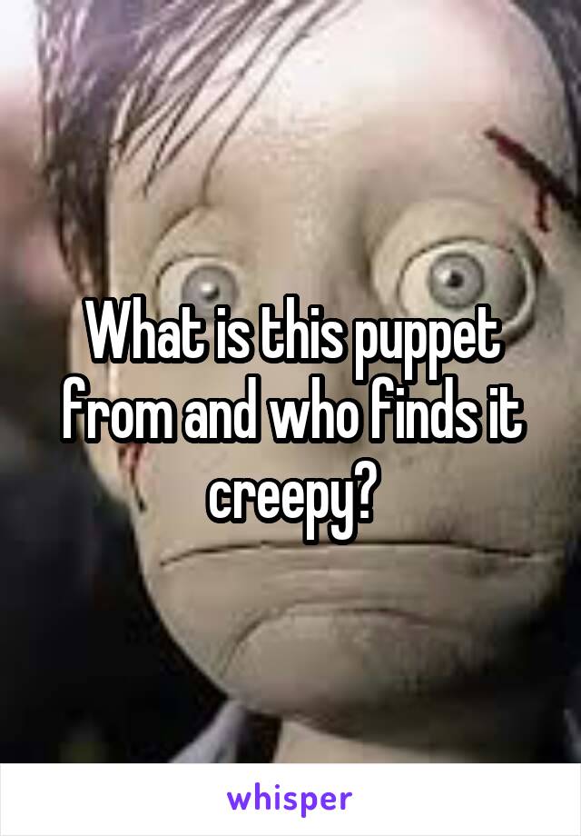 What is this puppet from and who finds it creepy?