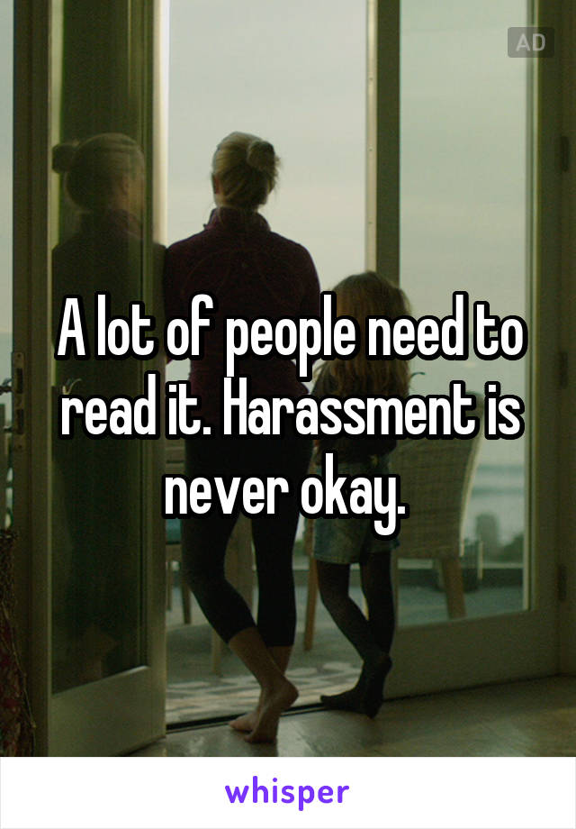 A lot of people need to read it. Harassment is never okay. 