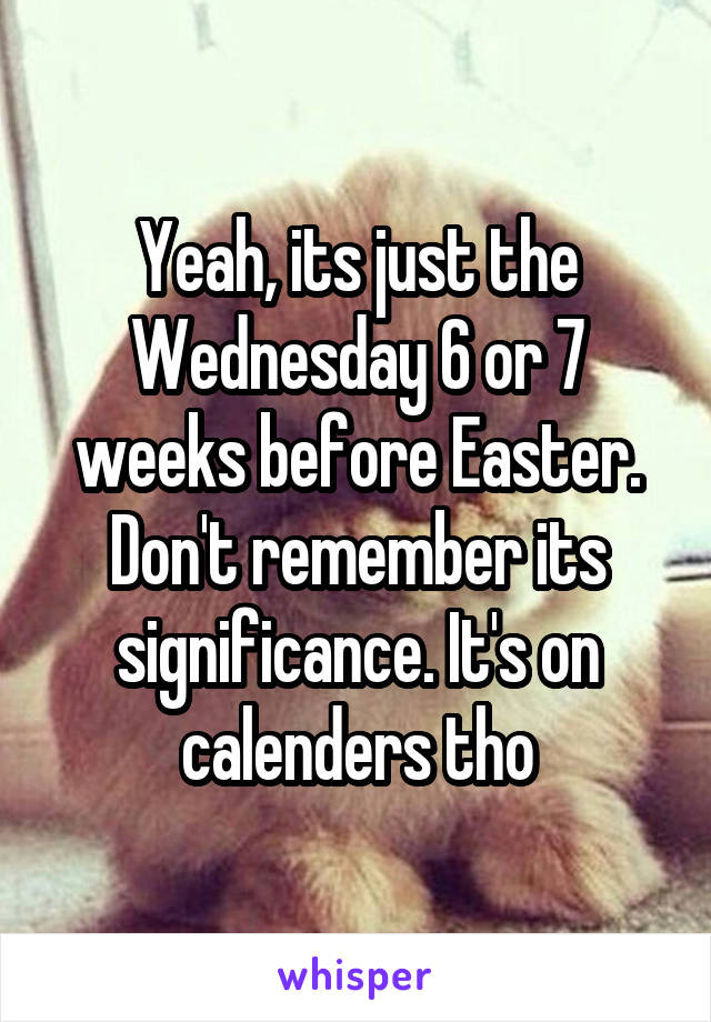 Yeah, its just the Wednesday 6 or 7 weeks before Easter. Don't remember its significance. It's on calenders tho