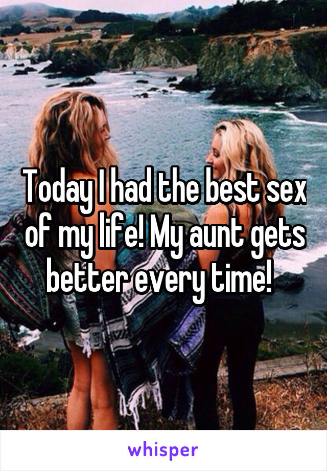 Today I had the best sex of my life! My aunt gets better every time!  