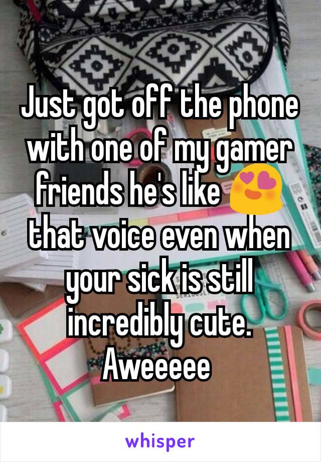 Just got off the phone with one of my gamer friends he's like 😍that voice even when your sick is still incredibly cute. Aweeeee 