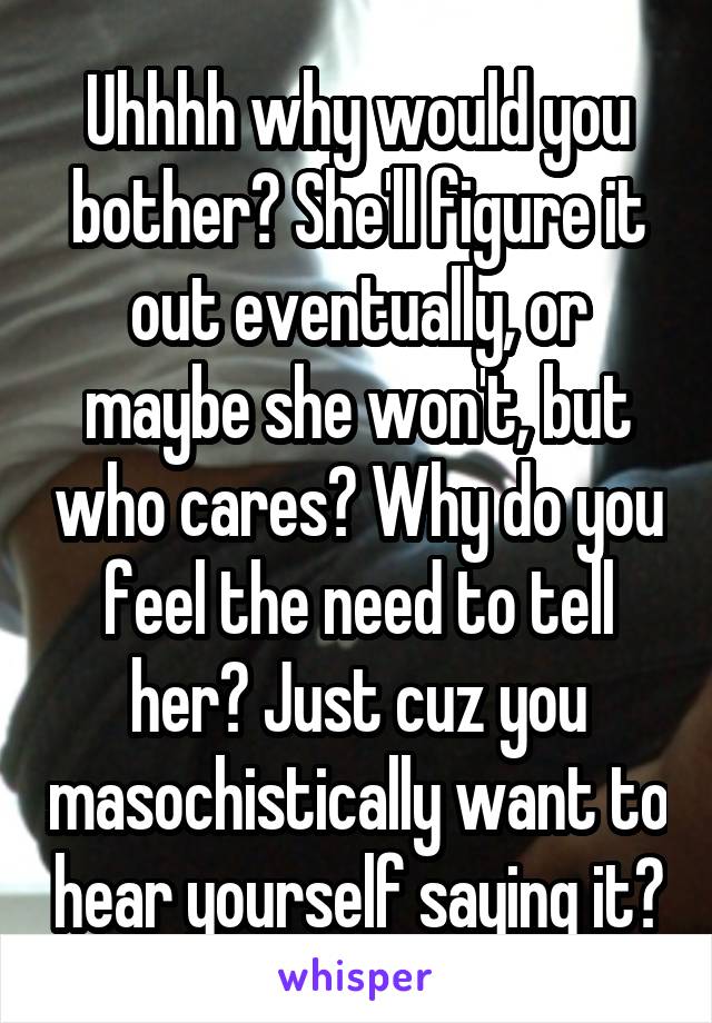 Uhhhh why would you bother? She'll figure it out eventually, or maybe she won't, but who cares? Why do you feel the need to tell her? Just cuz you masochistically want to hear yourself saying it?