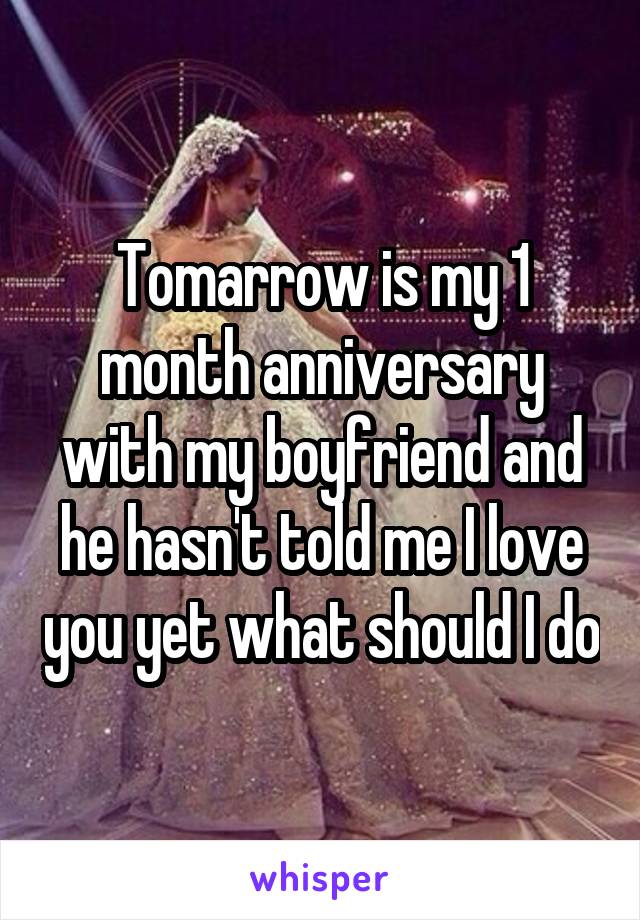 Tomarrow is my 1 month anniversary with my boyfriend and he hasn't told me I love you yet what should I do