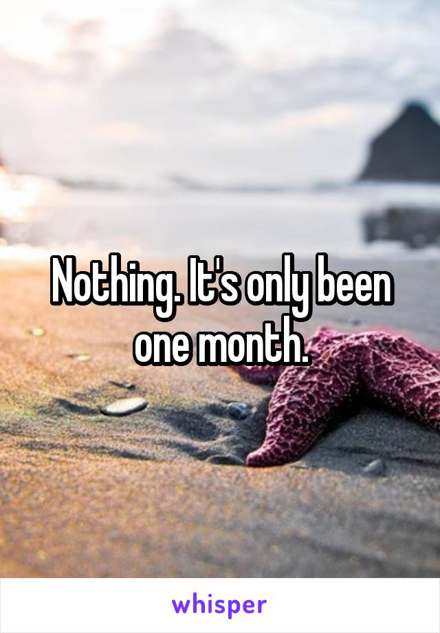 Nothing. It's only been one month.