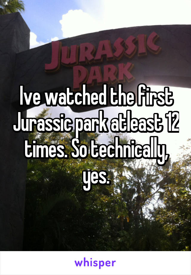 Ive watched the first Jurassic park atleast 12 times. So technically, yes.