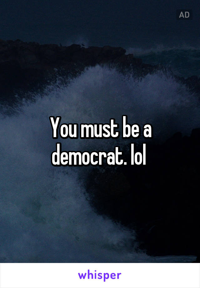 You must be a democrat. lol 