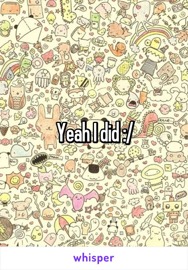 Yeah I did :/