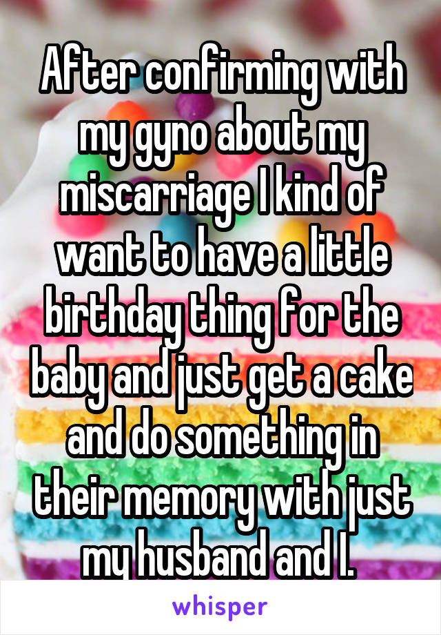 After confirming with my gyno about my miscarriage I kind of want to have a little birthday thing for the baby and just get a cake and do something in their memory with just my husband and I. 