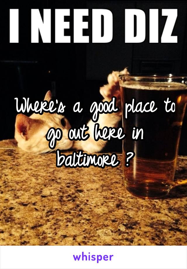 Where's a good place to go out here in baltimore ?