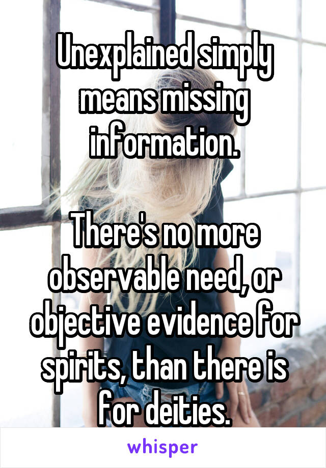 Unexplained simply means missing information.

There's no more observable need, or objective evidence for spirits, than there is for deities.