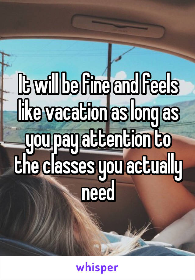 It will be fine and feels like vacation as long as you pay attention to the classes you actually need