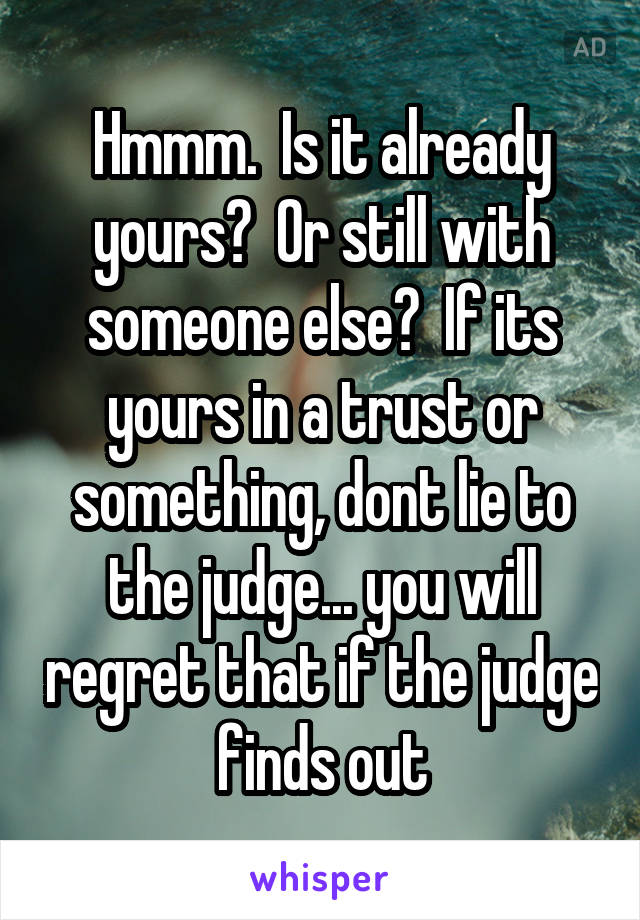 Hmmm.  Is it already yours?  Or still with someone else?  If its yours in a trust or something, dont lie to the judge... you will regret that if the judge finds out