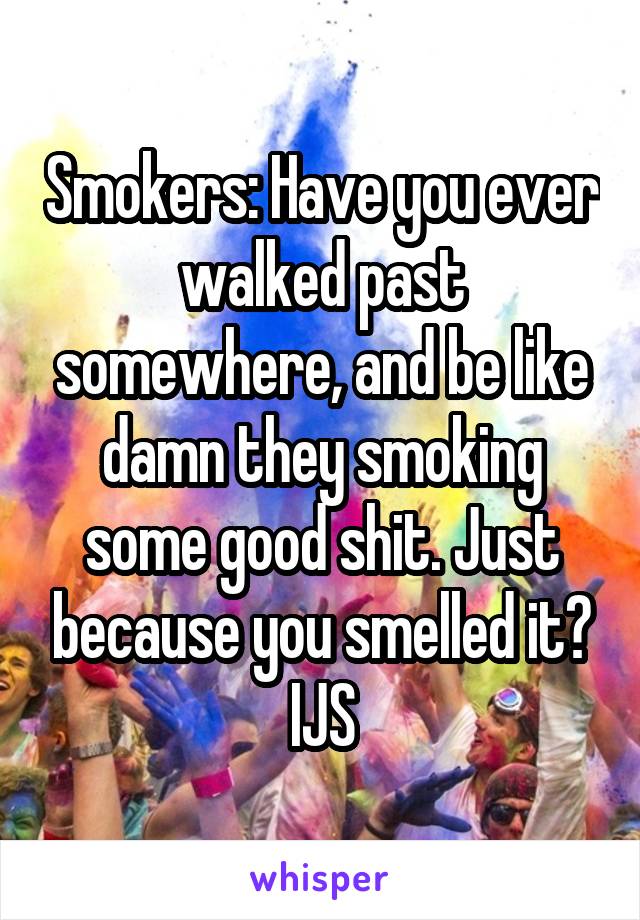 Smokers: Have you ever walked past somewhere, and be like damn they smoking some good shit. Just because you smelled it?
IJS