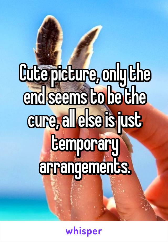 Cute picture, only the end seems to be the cure, all else is just temporary arrangements.