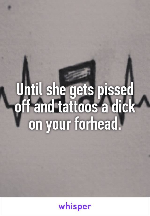 Until she gets pissed off and tattoos a dick on your forhead.