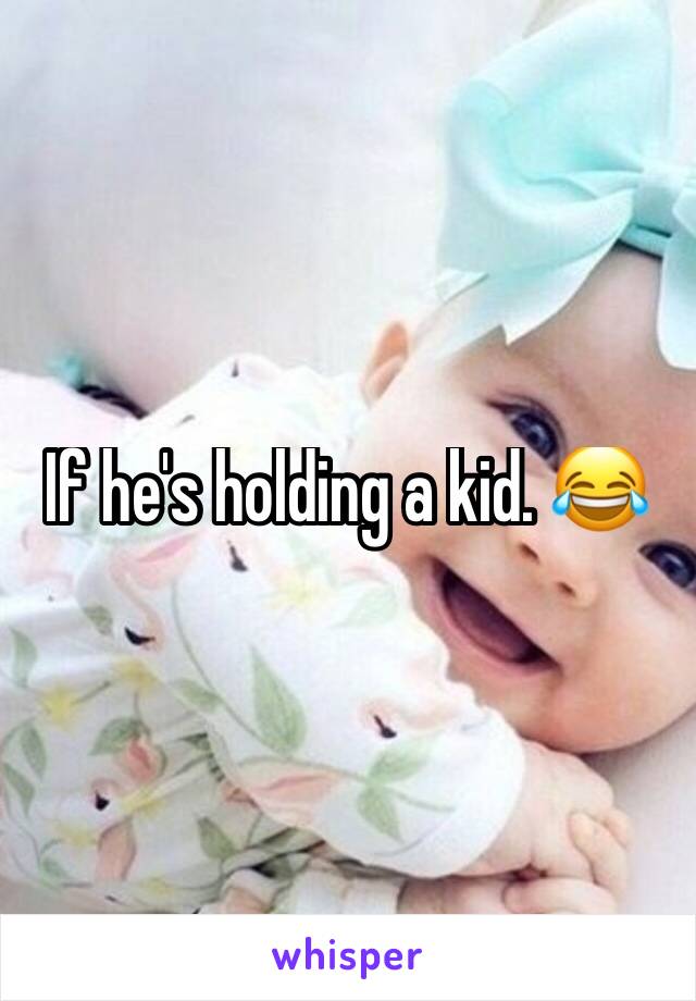 If he's holding a kid. 😂