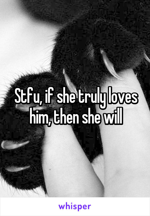 Stfu, if she truly loves him, then she will