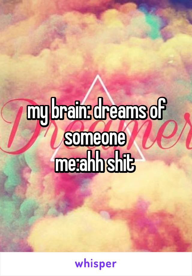 my brain: dreams of someone 
me:ahh shit 