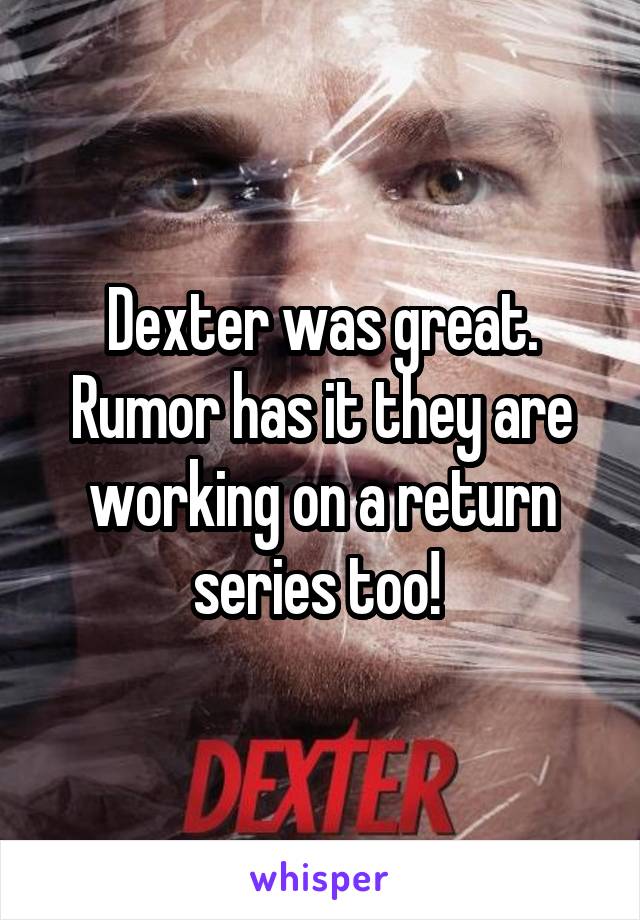 Dexter was great. Rumor has it they are working on a return series too! 