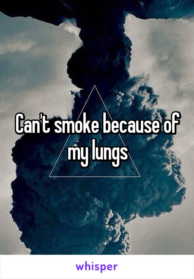 Can't smoke because of my lungs