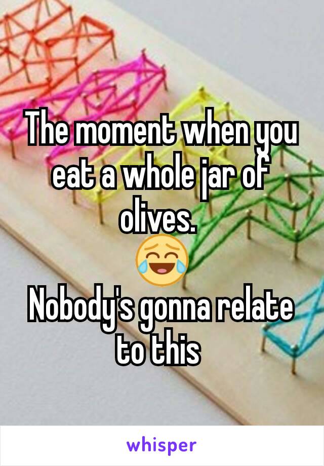 The moment when you eat a whole jar of olives. 
😂
Nobody's gonna relate to this 