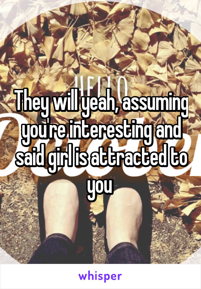 They will yeah, assuming you're interesting and said girl is attracted to you 