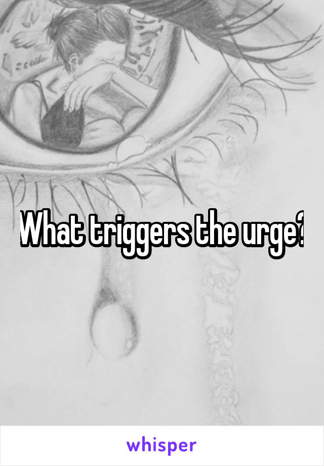 What triggers the urge?