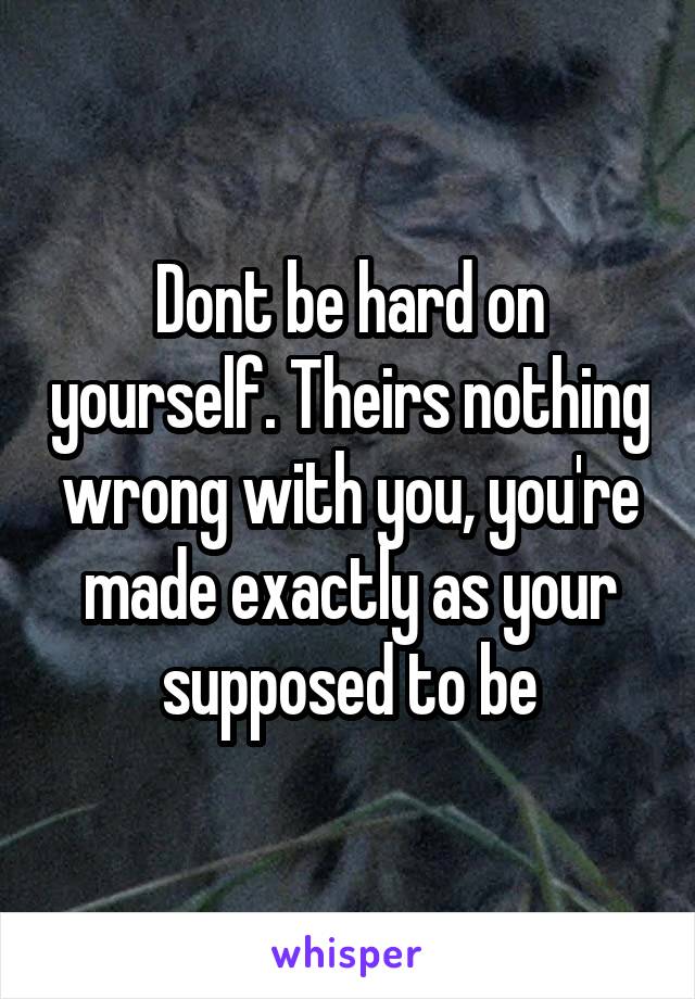 Dont be hard on yourself. Theirs nothing wrong with you, you're made exactly as your supposed to be