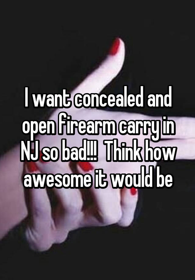 I want concealed and open firearm carry in NJ so bad!!!  Think how awesome it would be