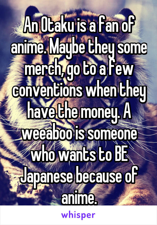 An Otaku is a fan of anime. Maybe they some merch, go to a few conventions when they have the money. A weeaboo is someone who wants to BE Japanese because of anime.