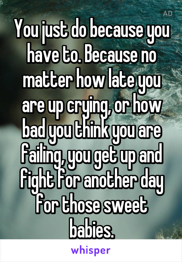 You just do because you have to. Because no matter how late you are up crying, or how bad you think you are failing, you get up and fight for another day for those sweet babies.