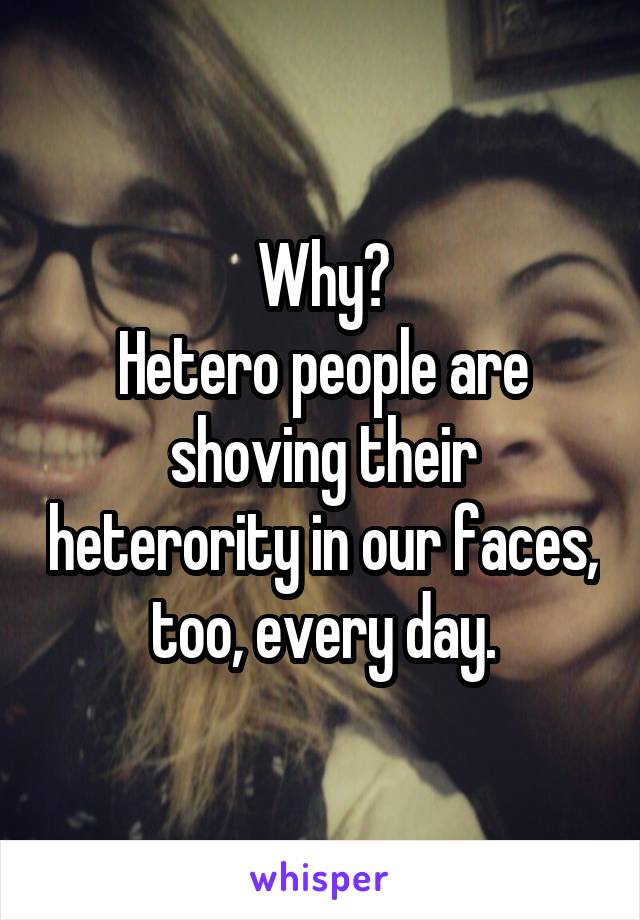 Why?
Hetero people are shoving their heterority in our faces, too, every day.