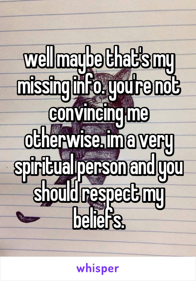 well maybe that's my missing info. you're not convincing me otherwise. im a very spiritual person and you should respect my beliefs.