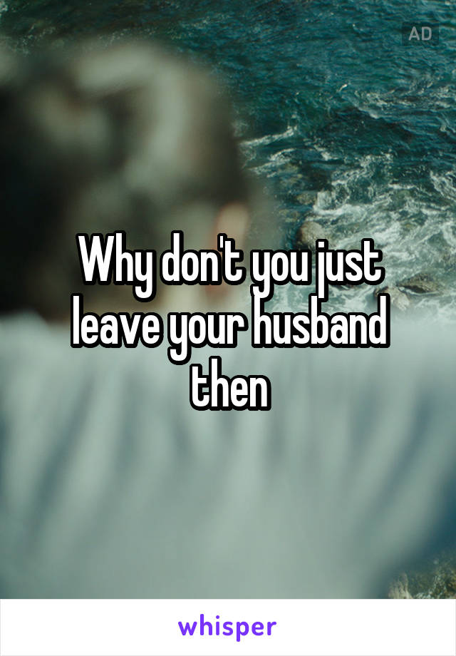 Why don't you just leave your husband then