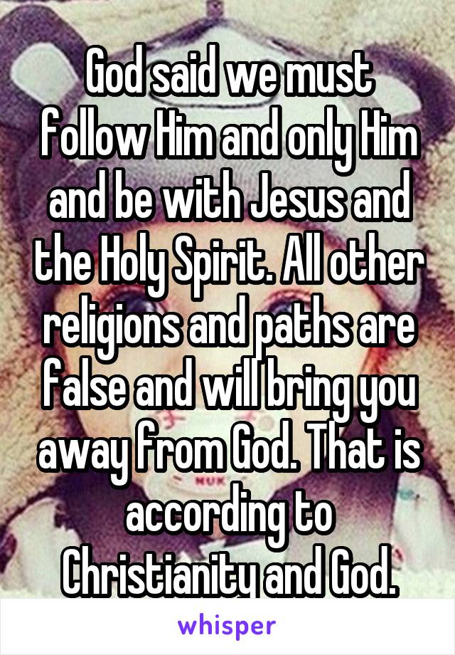 God said we must follow Him and only Him and be with Jesus and the Holy Spirit. All other religions and paths are false and will bring you away from God. That is according to Christianity and God.