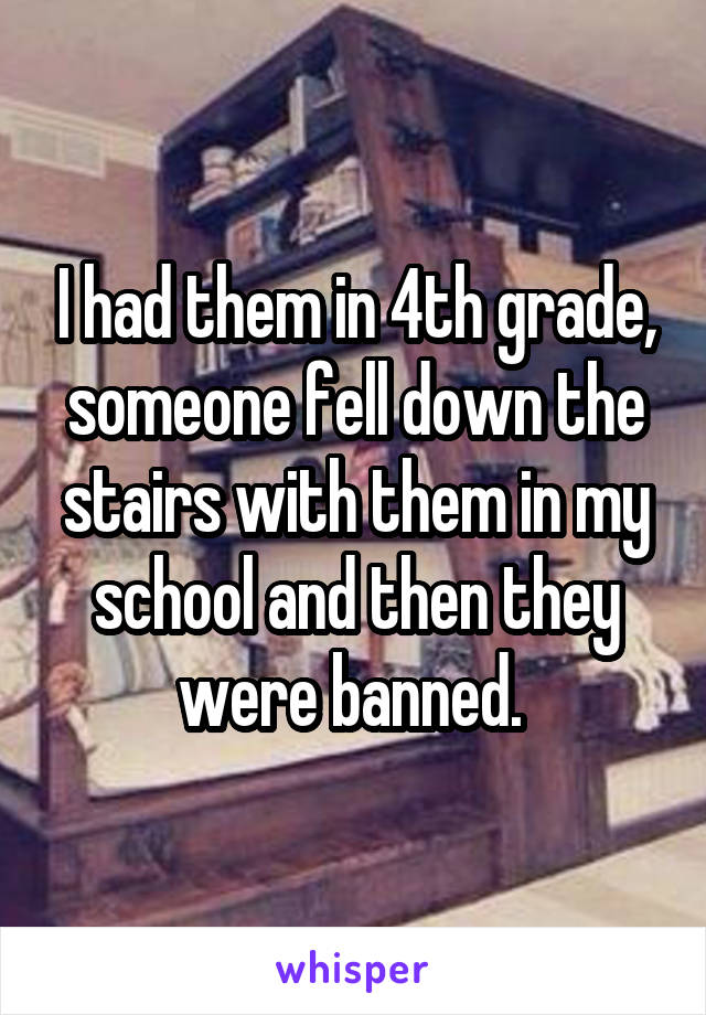 I had them in 4th grade, someone fell down the stairs with them in my school and then they were banned. 