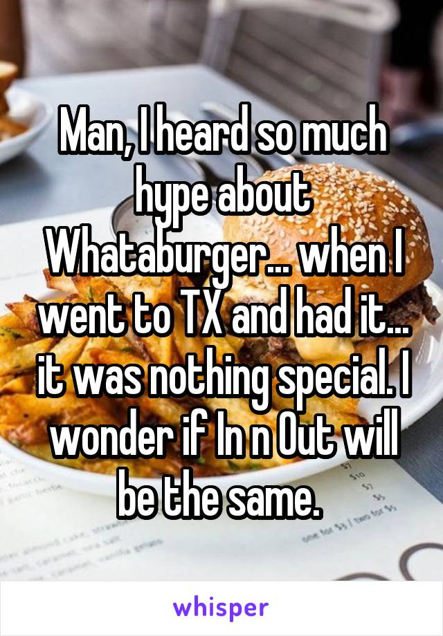 Man, I heard so much hype about Whataburger... when I went to TX and had it... it was nothing special. I wonder if In n Out will be the same. 