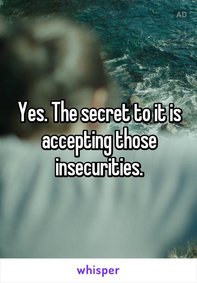 Yes. The secret to it is accepting those insecurities.