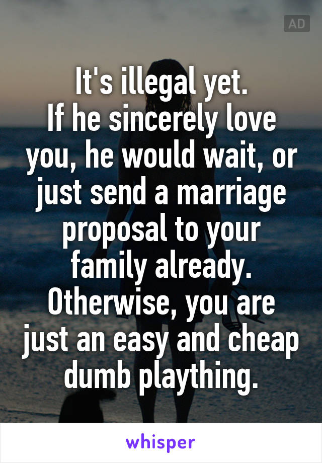 It's illegal yet.
If he sincerely love you, he would wait, or just send a marriage proposal to your family already. Otherwise, you are just an easy and cheap dumb plaything.