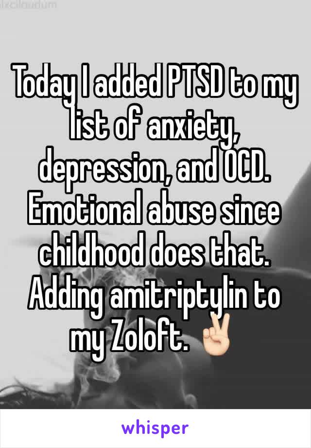 Today I added PTSD to my list of anxiety, depression, and OCD. Emotional abuse since childhood does that. Adding amitriptylin to my Zoloft. ✌🏻️