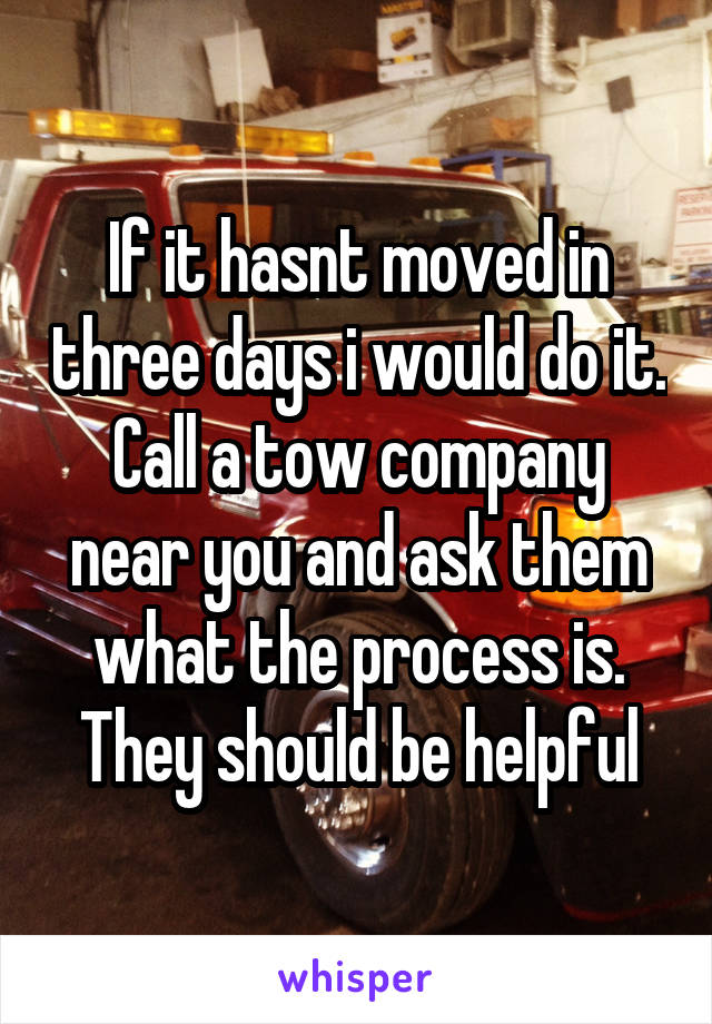 If it hasnt moved in three days i would do it. Call a tow company near you and ask them what the process is. They should be helpful