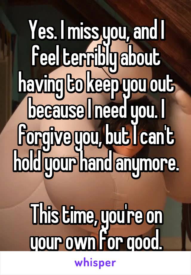 Yes. I miss you, and I feel terribly about having to keep you out because I need you. I forgive you, but I can't hold your hand anymore.

This time, you're on your own for good.