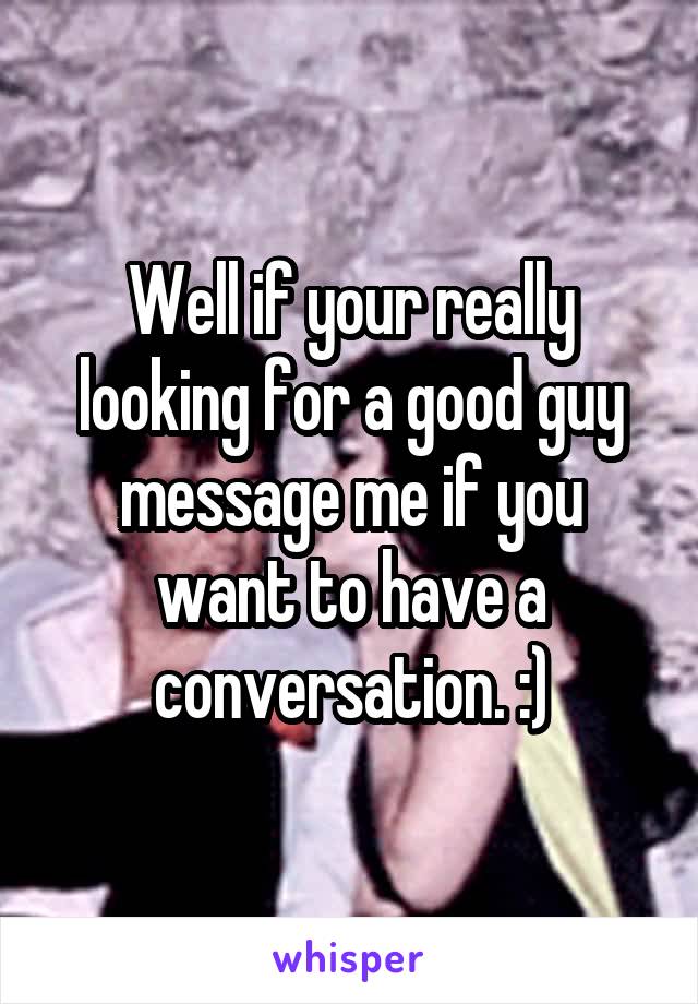 Well if your really looking for a good guy message me if you want to have a conversation. :)