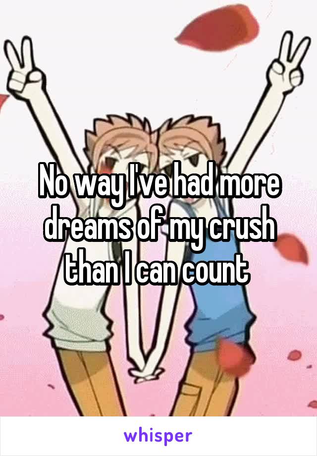 No way I've had more dreams of my crush than I can count 